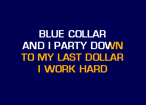 BLUE COLLAR
AND I PARTY DOWN
TO MY LAST DOLLAR

I WORK HARD