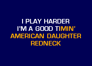 I PLAY HARDER
I'M A GOOD TIMIN

AMERICAN DAUGHTER
REDNECK