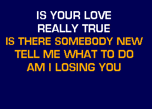 IS YOUR LOVE

REALLY TRUE
IS THERE SOMEBODY NEW

TELL ME WHAT TO DO
AM I LOSING YOU
