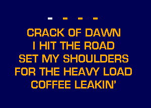 CRACK 0F DAWN
I HIT THE ROAD
SET MY SHOULDERS
FOR THE HEAW LOAD
COFFEE LEAKIN'