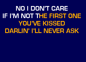 NO I DON'T CARE
IF I'M NOT THE FIRST ONE
YOU'VE KISSED
DARLIN' I'LL NEVER ASK