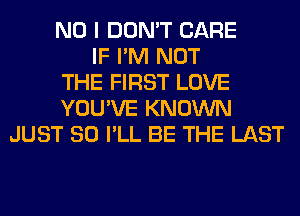 NO I DON'T CARE
IF I'M NOT
THE FIRST LOVE
YOU'VE KNOWN
JUST SO I'LL BE THE LAST