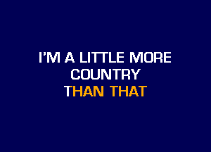 I'M A LITTLE MORE
COUNTRY

THAN THAT
