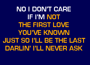 NO I DON'T CARE
IF I'M NOT
THE FIRST LOVE
YOU'VE KNOWN
JUST SO I'LL BE THE LAST
DARLIN' I'LL NEVER ASK