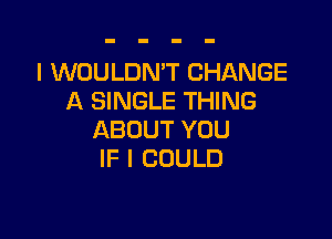 IXNUULDRFTCHANGE
A SINGLE THING

ABOUT YOU
IF I COULD