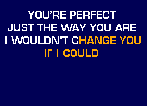 YOU'RE PERFECT
JUST THE WAY YOU ARE
I WOULDN'T CHANGE YOU

IF I COULD