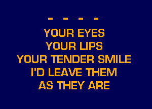 YOUR EYES
YOUR LIPS
YOUR TENDER SMILE
I'D LEAVE THEM
AS THEY ARE