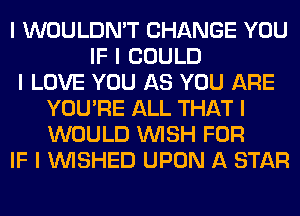 I WOULDN'T CHANGE YOU
IF I COULD
I LOVE YOU AS YOU ARE
YOU'RE ALL THAT I
WOULD INISH FOR
IF I INISHED UPON A STAR