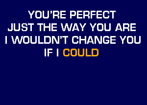 YOU'RE PERFECT
JUST THE WAY YOU ARE
I WOULDN'T CHANGE YOU

IF I COULD