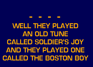 WELL THEY PLAYED
AN OLD TUNE
CALLED SOLDIER'S JOY
AND THEY PLAYED ONE
CALLED THE BOSTON BOY