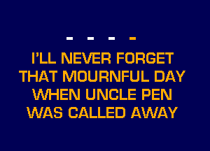 I'LL NEVER FORGET
THAT MUURNFUL DAY
WHEN UNCLE PEN
WAS CALLED AWAY