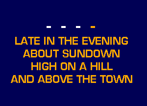 LATE IN THE EVENING
ABOUT SUNDOWN
HIGH ON A HILL
AND ABOVE THE TOWN