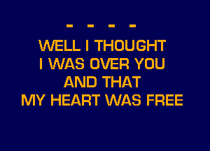 WELL I THOUGHT
I WAS OVER YOU
AND THAT
MY HEART WAS FREE