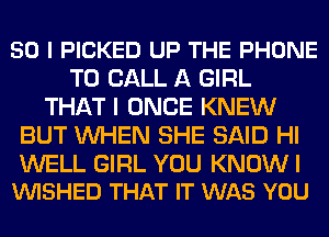 50 l PICKED UP THE PHONE
TO CALL A GIRL
THAT I ONCE KNEW
BUT WHEN SHE SAID HI

WELL GIRL YOU KNOW I
VUISHED THAT IT WAS YOU