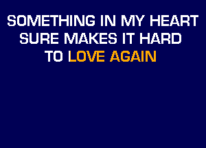 SOMETHING IN MY HEART
SURE MAKES IT HARD
TO LOVE AGAIN