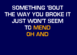 SOMETHING 'BOUT
THE WAY YOU BROKE IT
JUST WON'T SEEM
TO MEND
0H AND