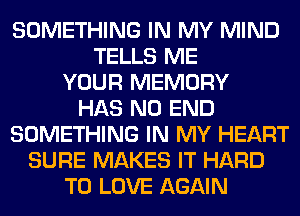 SOMETHING IN MY MIND
TELLS ME
YOUR MEMORY
HAS NO END
SOMETHING IN MY HEART
SURE MAKES IT HARD
TO LOVE AGAIN