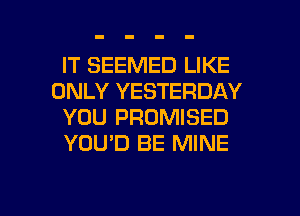 IT SEEMED LIKE
ONLY YESTERDAY
YOU PROMISED
YOU'D BE MINE

g