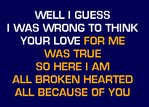 WELL I GUESS
I WAS WRONG T0 THINK
YOUR LOVE FOR ME
WAS TRUE
SO HERE I AM
ALL BROKEN HEARTED
ALL BECAUSE OF YOU