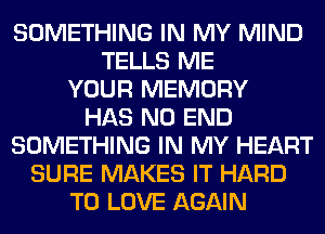 SOMETHING IN MY MIND
TELLS ME
YOUR MEMORY
HAS NO END
SOMETHING IN MY HEART
SURE MAKES IT HARD
TO LOVE AGAIN