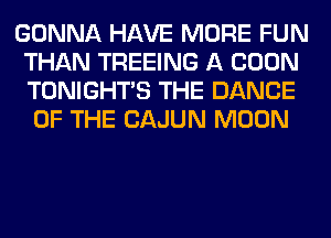 GONNA HAVE MORE FUN
THAN TREEING A BOON
TONIGHTS THE DANCE

OF THE CAJUN MOON