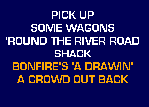 PICK UP
SOME WAGONS
'ROUND THE RIVER ROAD
SHACK
BONFIRE'S 'A DRAWN
A CROWD OUT BACK