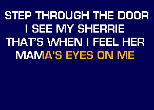 STEP THROUGH THE DOOR
I SEE MY SHERRIE
THAT'S WHEN I FEEL HER
MAMA'S EYES ON ME