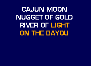 CAJUN MOON
NUGGET OF GOLD
RIVER OF LIGHT
ON THE BAYOU