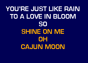 YOU'RE JUST LIKE RAIN
TO A LOVE IN BLOOM
SO
SHINE ON ME
0H
CAJUN MOON