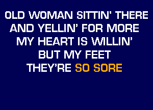 OLD WOMAN SITTIN' THERE
AND YELLIN' FOR MORE
MY HEART IS VVILLIN'
BUT MY FEET
THEY'RE SO SURE