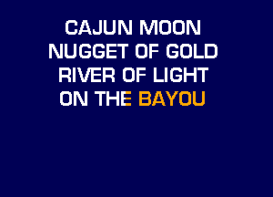 CAJUN MOON
NUGGET OF GOLD
RIVER OF LIGHT
ON THE BAYOU