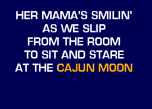 HER MAMA'S SMILIM
AS WE SLIP
FROM THE ROOM
T0 SIT AND STARE
AT THE CAJUN MOON