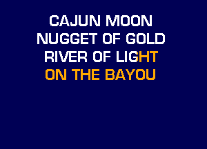 CAJUN MOON
NUGGET OF GOLD
RIVER OF LIGHT
ON THE BAYOU