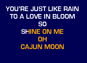 YOU'RE JUST LIKE RAIN
TO A LOVE IN BLOOM
SO
SHINE ON ME
0H
CAJUN MOON