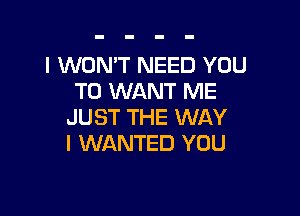 I WONT NEED YOU
TO WANT ME

JUST THE WAY
I WANTED YOU