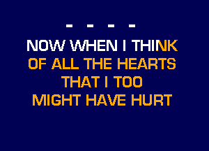 NOW WHEN I THINK
OF ALL THE HEARTS
THAT I T00
MIGHT HAVE HURT