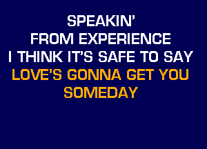 SPEAKIN'
FROM EXPERIENCE
I THINK ITS SAFE TO SAY
LOVE'S GONNA GET YOU
SOMEDAY