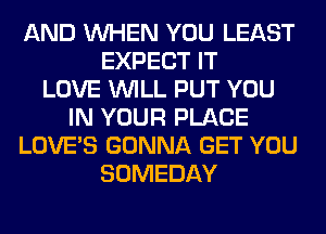 AND WHEN YOU LEAST
EXPECT IT
LOVE WILL PUT YOU
IN YOUR PLACE
LOVE'S GONNA GET YOU
SOMEDAY