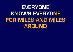 EVERYONE
KNOWS EVERYONE
FOR MILES AND MILES
AROUND