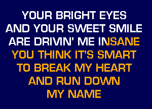 YOUR BRIGHT EYES
AND YOUR SWEET SMILE
ARE DRIVIM ME INSANE

YOU THINK ITS SMART
T0 BREAK MY HEART
AND RUN DOWN
MY NAME