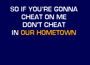 SO IF YOU'RE GONNA
CHEAT ON ME
DONW CHEAT

IN OUR HOMETOWN