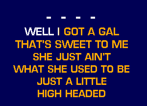 WELL I GOT A GAL
THATS SWEET TO ME
SHE JUST AIN'T
VUHAT SHE USED TO BE
JUST A LITTLE
HIGH HEADED