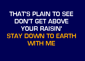 THAT'S PLAIN TO SEE
DON'T GET ABOVE
YOUR RAISIM
STAY DOWN TO EARTH
WITH ME