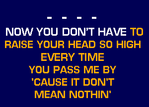 NOW YOU DON'T HAVE TO
RAISE YOUR HEAD 50 HIGH
EVERY TIME
YOU PASS ME BY
'CAUSE IT DON'T
MEAN NOTHIN'