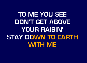 TO ME YOU SEE
DON'T GET ABOVE
YOUR RAISIM
STAY DOWN TO EARTH
WITH ME