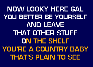 NOW LOOKY HERE GAL
YOU BETTER BE YOURSELF

AND LEAVE
THAT OTHER STUFF
ON THE SHELF
YOU'RE A COUNTRY BABY
THAT'S PLAIN TO SEE