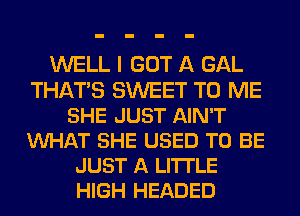 WELL I GOT A GAL
THATS SWEET TO ME
SHE JUST AIN'T
VUHAT SHE USED TO BE
JUST A LITTLE
HIGH HEADED