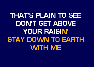 THAT'S PLAIN TO SEE
DON'T GET ABOVE
YOUR RAISIM
STAY DOWN TO EARTH
WITH ME