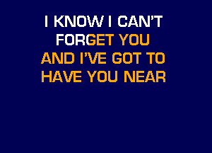 l KNOWI CAN'T
FORGET YOU
AND I'VE GOT TO

HAVE YOU NEAR