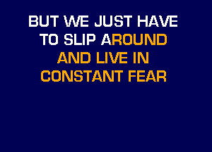 BUT WE JUST HAVE
TO SLIP AROUND
AND LIVE IN
CONSTANT FEAR